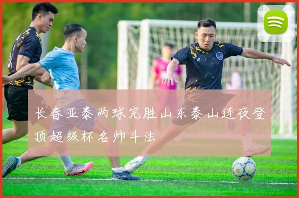 长春亚泰两球完胜山东泰山连夜登顶超级杯名帅斗法
