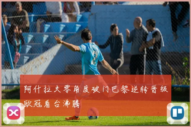 阿什拉夫零角度破门巴黎逆转晋级欧冠看台沸腾