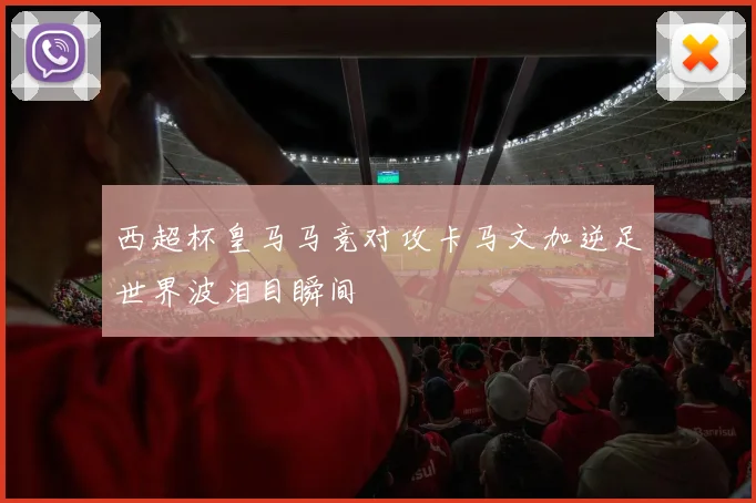 西超杯皇马马竞对攻卡马文加逆足世界波泪目瞬间