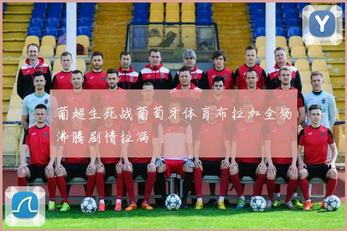 葡超生死战葡萄牙体育布拉加全场沸腾剧情拉满